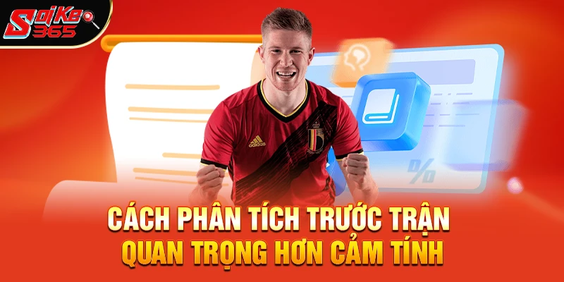 Cách phân tích trước trận quan trọng hơn cảm tính