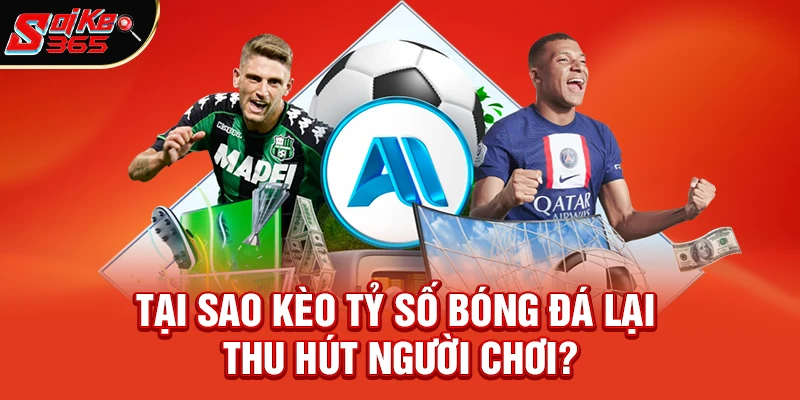 Tại sao kèo tỷ số bóng đá lại thu hút người chơi?