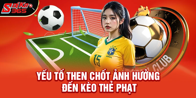 Những yếu tố then chốt ảnh hưởng đến kèo thẻ phạt là gì